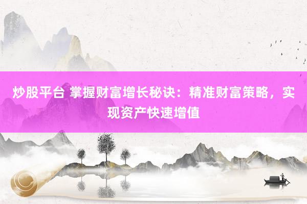 炒股平台 掌握财富增长秘诀：精准财富策略，实现资产快速增值