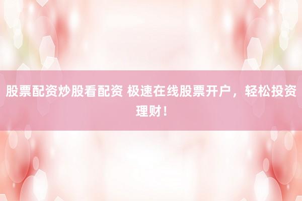 股票配资炒股看配资 极速在线股票开户，轻松投资理财！