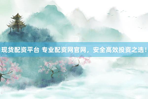 现货配资平台 专业配资网官网，安全高效投资之选！
