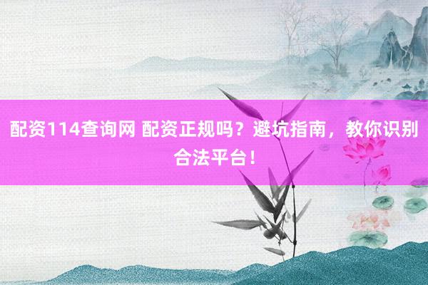 配资114查询网 配资正规吗？避坑指南，教你识别合法平台！
