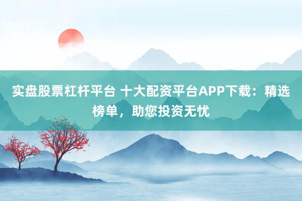 实盘股票杠杆平台 十大配资平台APP下载：精选榜单，助您投资无忧