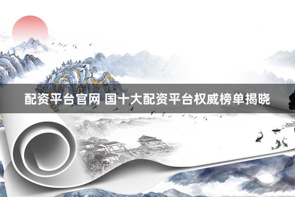 配资平台官网 国十大配资平台权威榜单揭晓
