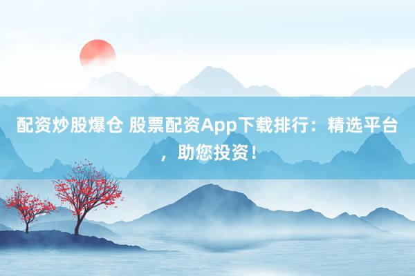 配资炒股爆仓 股票配资App下载排行：精选平台，助您投资！