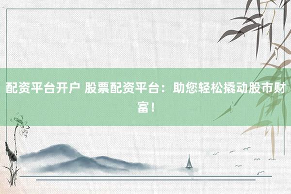 配资平台开户 股票配资平台：助您轻松撬动股市财富！