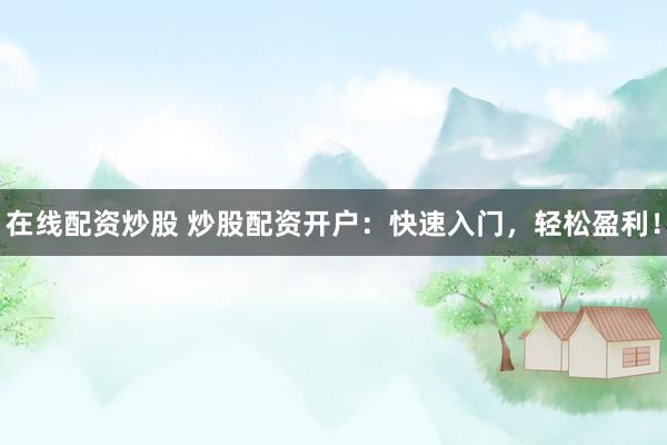 在线配资炒股 炒股配资开户：快速入门，轻松盈利！