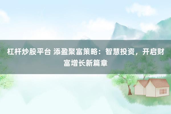 杠杆炒股平台 添盈聚富策略：智慧投资，开启财富增长新篇章