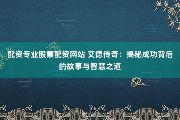 配资专业股票配资网站 艾德传奇：揭秘成功背后的故事与智慧之道