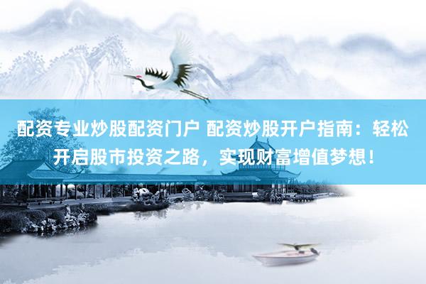 配资专业炒股配资门户 配资炒股开户指南：轻松开启股市投资之路，实现财富增值梦想！