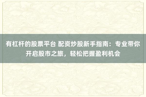 有杠杆的股票平台 配资炒股新手指南：专业带你开启股市之旅，轻松把握盈利机会