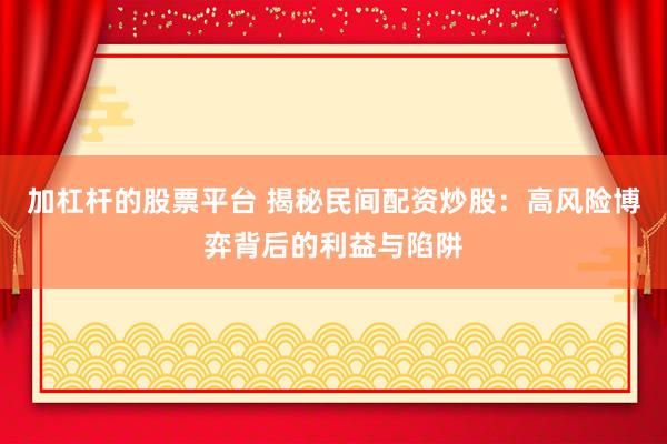 加杠杆的股票平台 揭秘民间配资炒股：高风险博弈背后的利益与陷阱