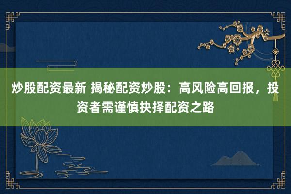 炒股配资最新 揭秘配资炒股：高风险高回报，投资者需谨慎抉择配资之路
