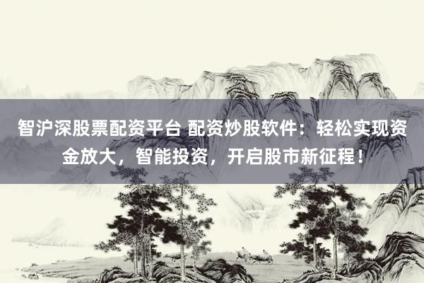 智沪深股票配资平台 配资炒股软件：轻松实现资金放大，智能投资，开启股市新征程！