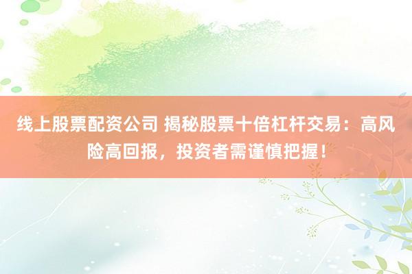 线上股票配资公司 揭秘股票十倍杠杆交易：高风险高回报，投资者需谨慎把握！