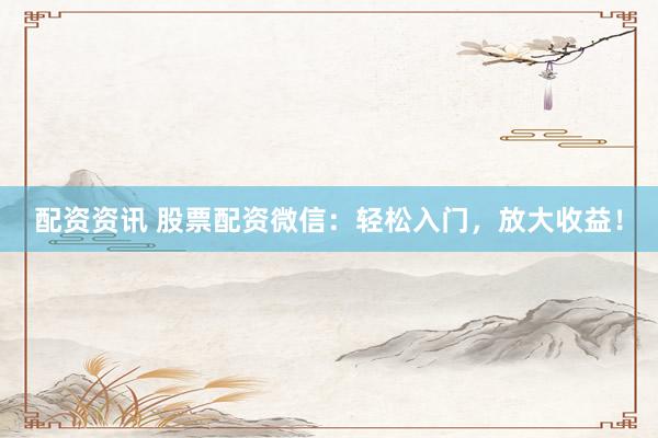 配资资讯 股票配资微信：轻松入门，放大收益！