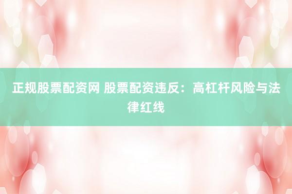 正规股票配资网 股票配资违反：高杠杆风险与法律红线