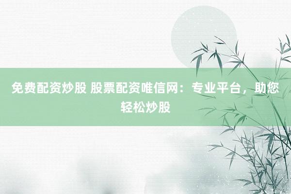 免费配资炒股 股票配资唯信网：专业平台，助您轻松炒股