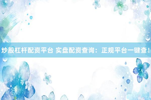 炒股杠杆配资平台 实盘配资查询：正规平台一键查！