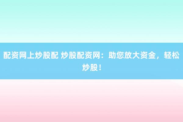 配资网上炒股配 炒股配资网：助您放大资金，轻松炒股！