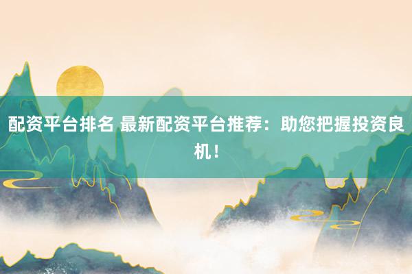 配资平台排名 最新配资平台推荐：助您把握投资良机！
