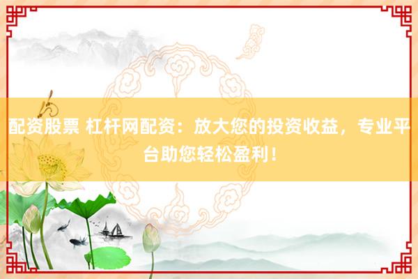 配资股票 杠杆网配资：放大您的投资收益，专业平台助您轻松盈利！