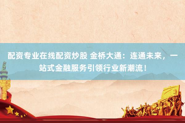 配资专业在线配资炒股 金桥大通：连通未来，一站式金融服务引领行业新潮流！