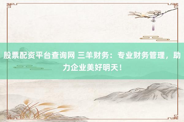 股票配资平台查询网 三羊财务：专业财务管理，助力企业美好明天！