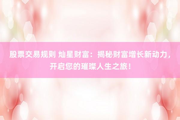 股票交易规则 灿星财富：揭秘财富增长新动力，开启您的璀璨人生之旅！