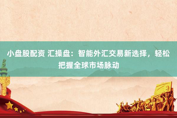 小盘股配资 汇操盘：智能外汇交易新选择，轻松把握全球市场脉动