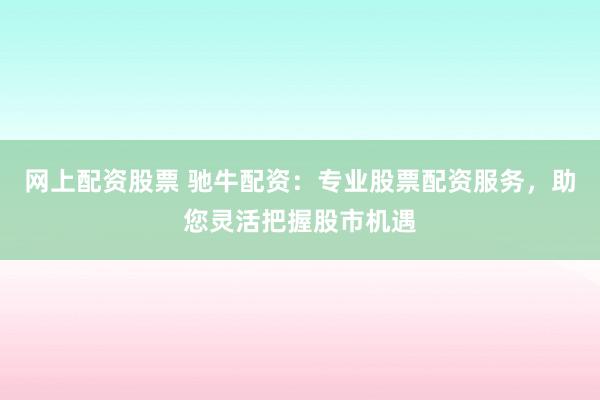 网上配资股票 驰牛配资：专业股票配资服务，助您灵活把握股市机遇