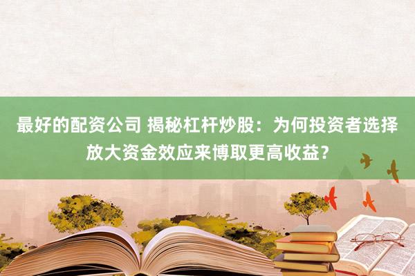 最好的配资公司 揭秘杠杆炒股：为何投资者选择放大资金效应来博取更高收益？