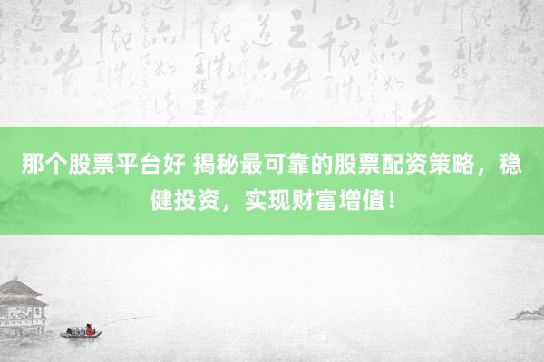 那个股票平台好 揭秘最可靠的股票配资策略，稳健投资，实现财富增值！