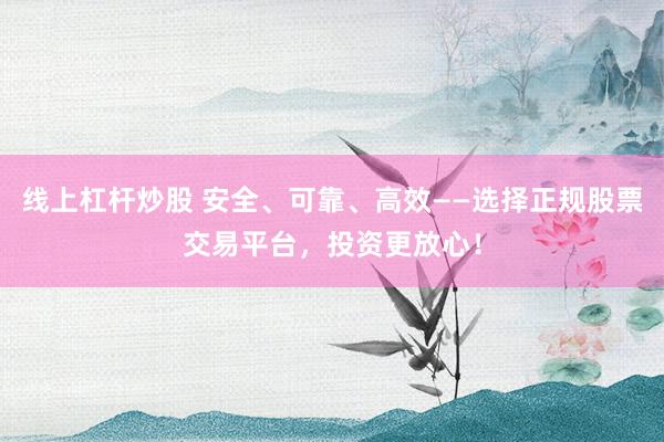 线上杠杆炒股 安全、可靠、高效——选择正规股票交易平台，投资更放心！