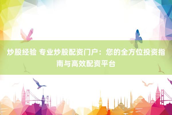 炒股经验 专业炒股配资门户：您的全方位投资指南与高效配资平台