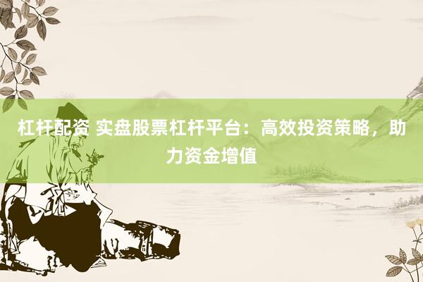 杠杆配资 实盘股票杠杆平台：高效投资策略，助力资金增值