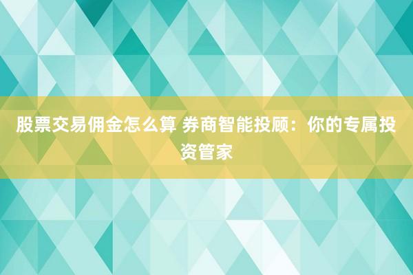 股票交易佣金怎么算 券商智能投顾：你的专属投资管家