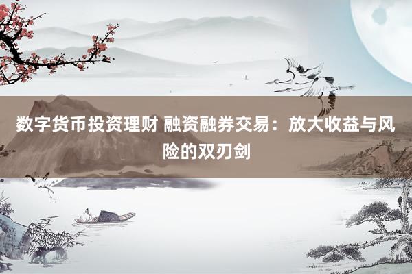 数字货币投资理财 融资融券交易：放大收益与风险的双刃剑