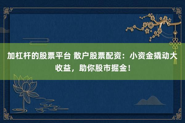 加杠杆的股票平台 散户股票配资：小资金撬动大收益，助你股市掘金！