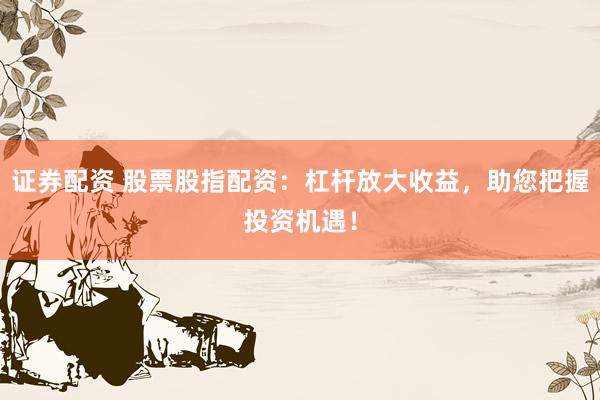 证券配资 股票股指配资：杠杆放大收益，助您把握投资机遇！