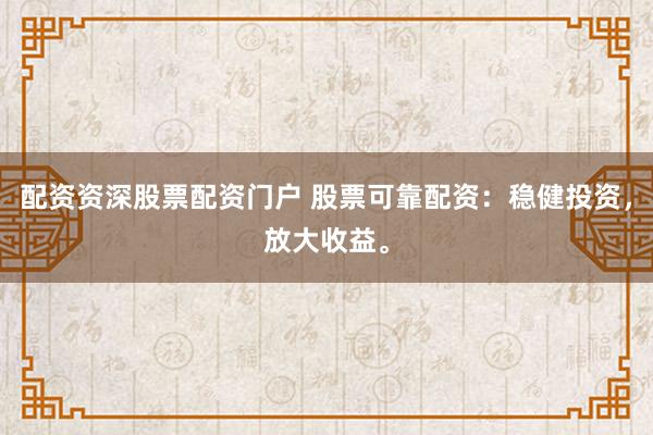 配资资深股票配资门户 股票可靠配资：稳健投资，放大收益。