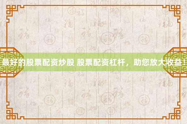 最好的股票配资炒股 股票配资杠杆，助您放大收益！