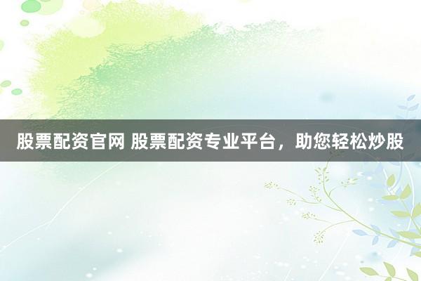 股票配资官网 股票配资专业平台，助您轻松炒股