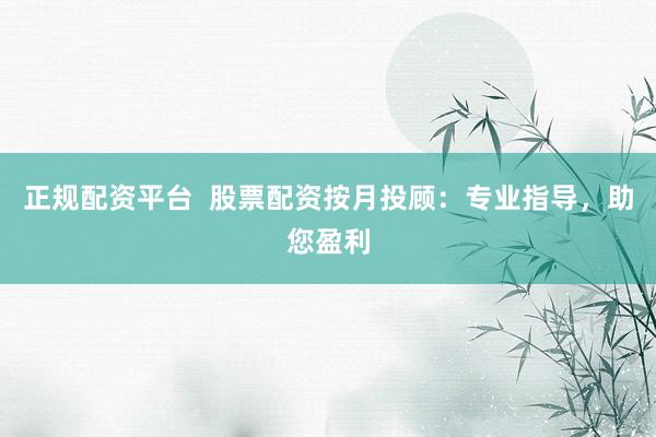 正规配资平台  股票配资按月投顾：专业指导，助您盈利