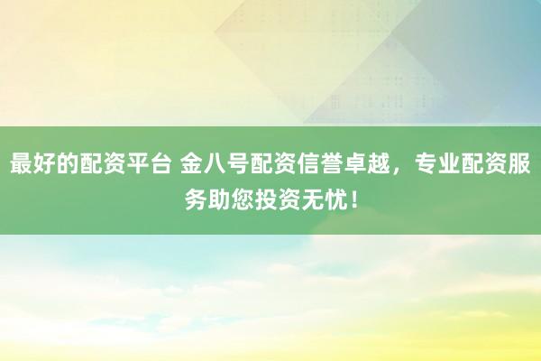 最好的配资平台 金八号配资信誉卓越，专业配资服务助您投资无忧！