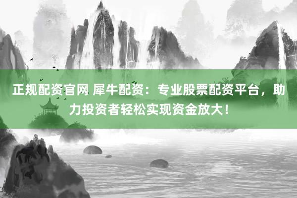 正规配资官网 犀牛配资：专业股票配资平台，助力投资者轻松实现资金放大！