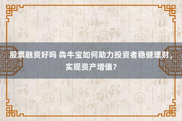 股票融资好吗 犇牛宝如何助力投资者稳健理财，实现资产增值？