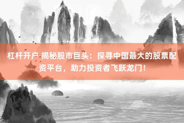 杠杆开户 揭秘股市巨头：探寻中国最大的股票配资平台，助力投资者飞跃龙门！