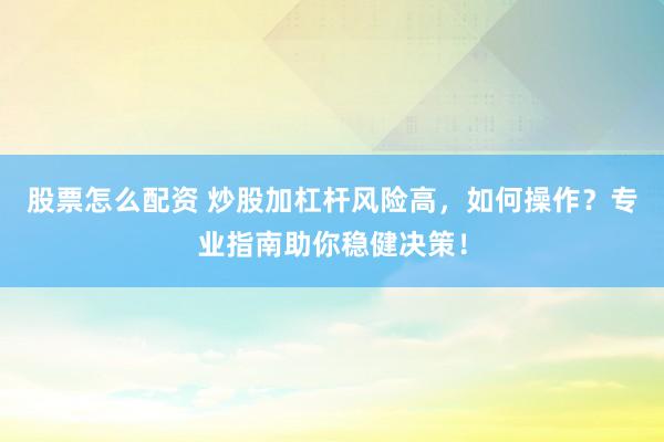 股票怎么配资 炒股加杠杆风险高，如何操作？专业指南助你稳健决策！