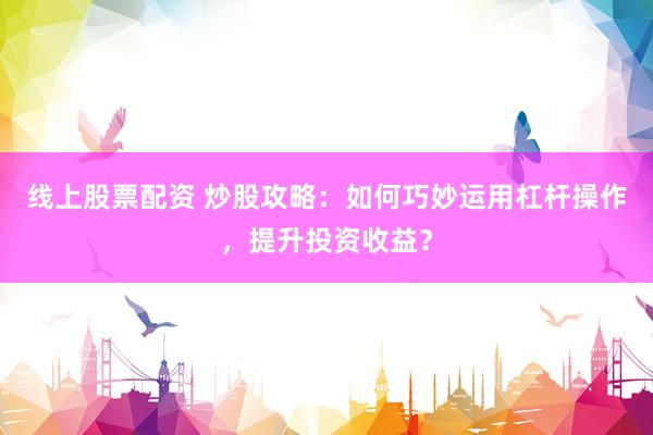 线上股票配资 炒股攻略：如何巧妙运用杠杆操作，提升投资收益？