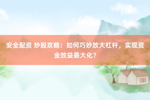 安全配资 炒股攻略：如何巧妙放大杠杆，实现资金效益最大化？