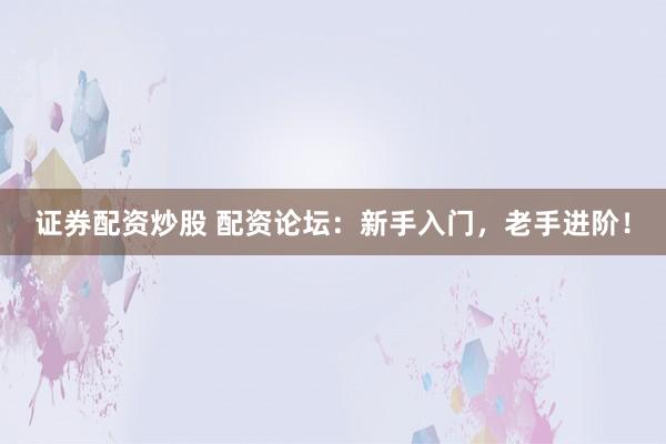证券配资炒股 配资论坛：新手入门，老手进阶！